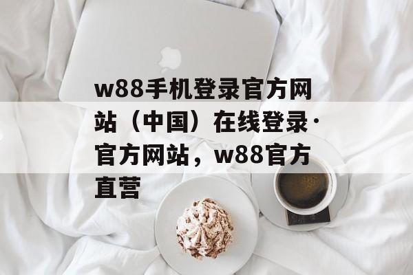 w88手机登录官方网站（中国）在线登录·官方网站，w88官方直营