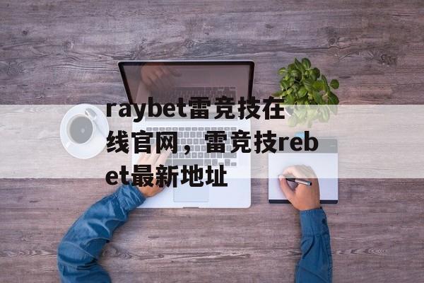 raybet雷竞技在线官网，雷竞技rebet最新地址