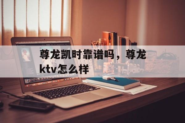 尊龙凯时靠谱吗，尊龙ktv怎么样