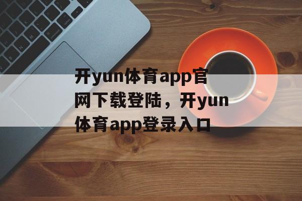 开yun体育app官网下载登陆，开yun体育app登录入口