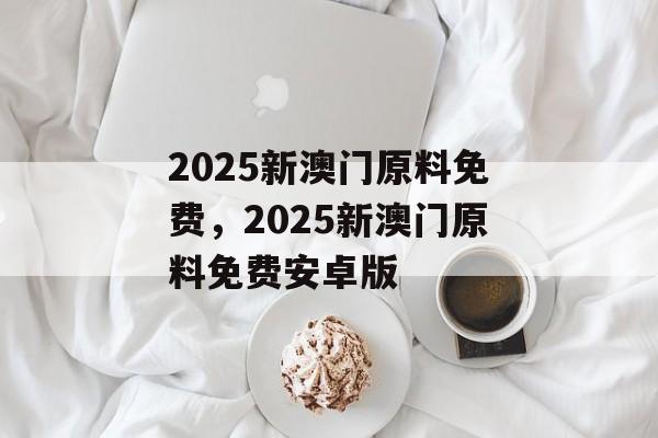 2025新澳门原料免费，2025新澳门原料免费安卓版