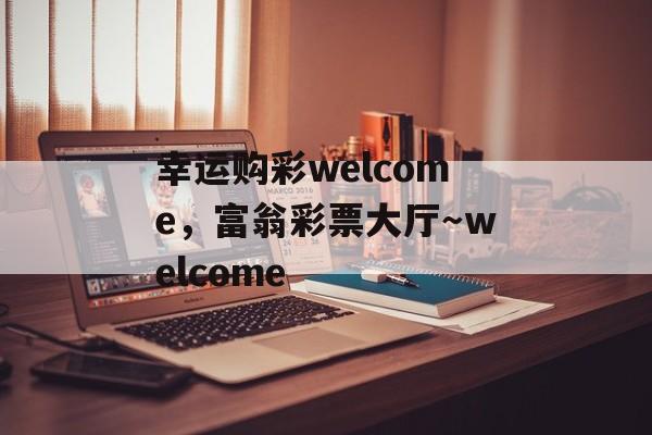 幸运购彩welcome，富翁彩票大厅～welcome