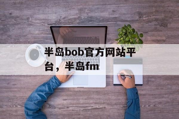 半岛bob官方网站平台，半岛fm