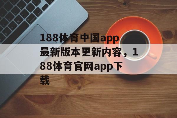 188体育中国app最新版本更新内容，188体育官网app下载