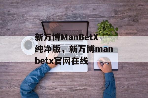 新万博ManBetX纯净版，新万博manbetx官网在线