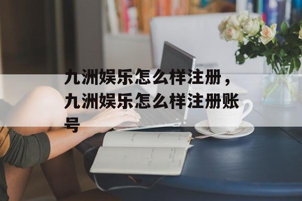 九洲娱乐怎么样注册，九洲娱乐怎么样注册账号