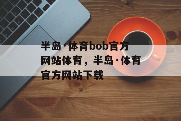 半岛·体育bob官方网站体育，半岛·体育官方网站下载