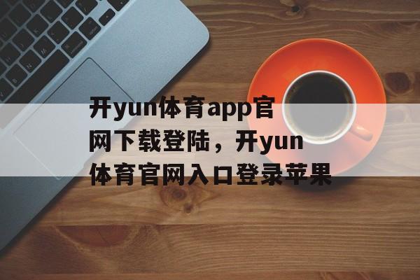 开yun体育app官网下载登陆，开yun体育官网入口登录苹果