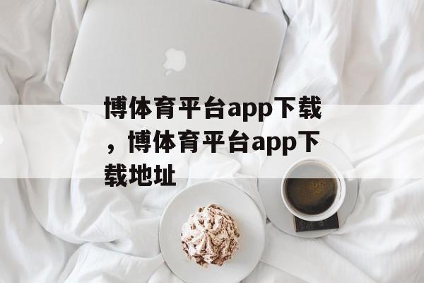 博体育平台app下载，博体育平台app下载地址