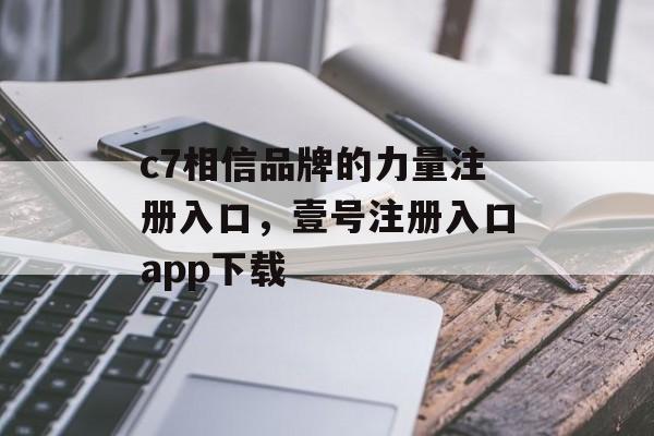 c7相信品牌的力量注册入口，壹号注册入口app下载