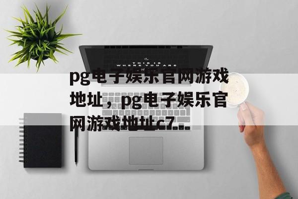 pg电子娱乐官网游戏地址，pg电子娱乐官网游戏地址c7