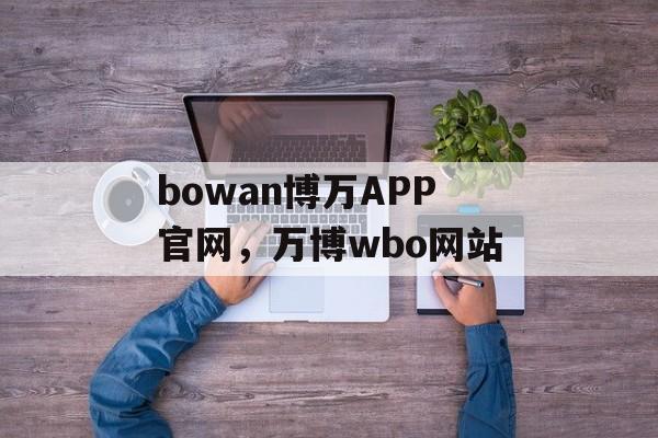 bowan博万APP官网，万博wbo网站