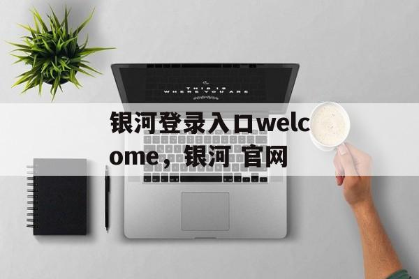 银河登录入口welcome，银河 官网