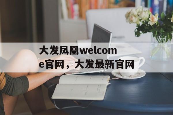 大发凤凰welcome官网，大发最新官网