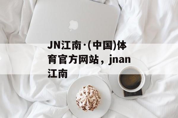 JN江南·(中国)体育官方网站，jnan江南