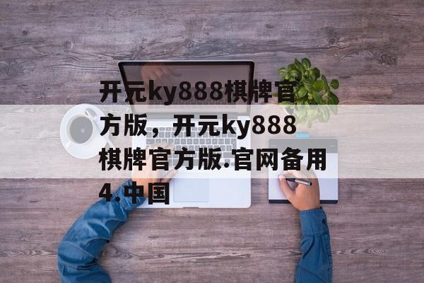 开元ky888棋牌官方版，开元ky888棋牌官方版.官网备用4.中国