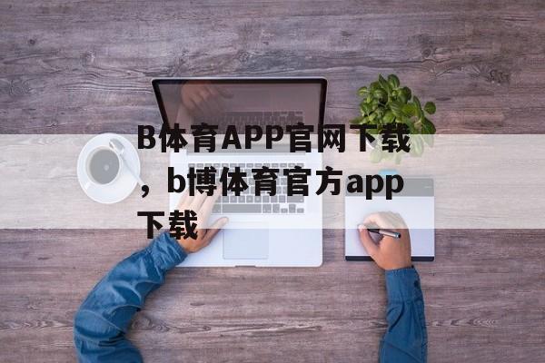 B体育APP官网下载，b博体育官方app下载