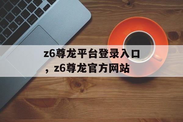 z6尊龙平台登录入口，z6尊龙官方网站