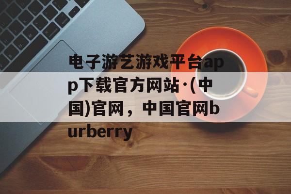 电子游艺游戏平台app下载官方网站·(中国)官网，中国官网burberry