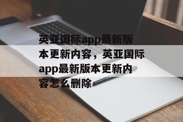 英亚国际app最新版本更新内容，英亚国际app最新版本更新内容怎么删除