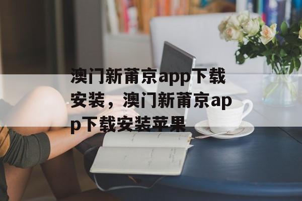 澳门新莆京app下载安装，澳门新莆京app下载安装苹果