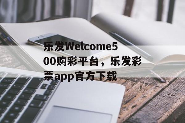 乐发Welcome500购彩平台，乐发彩票app官方下载