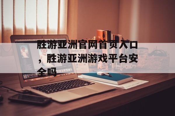 胜游亚洲官网首页入口，胜游亚洲游戏平台安全吗