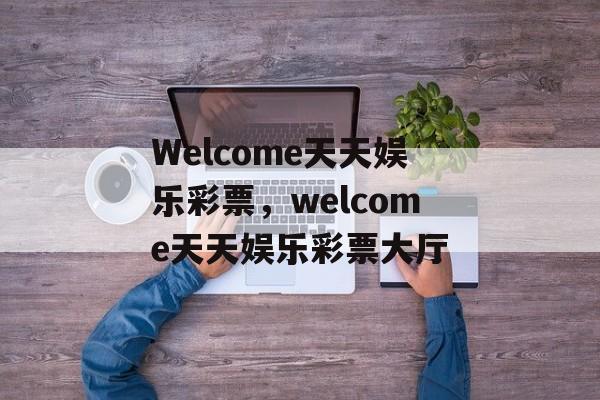 Welcome天天娱乐彩票，welcome天天娱乐彩票大厅