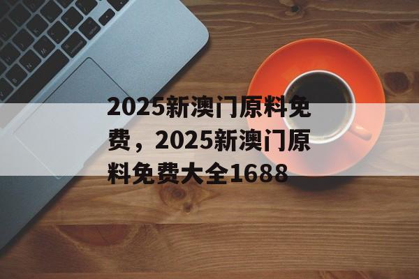 2025新澳门原料免费，2025新澳门原料免费大全1688