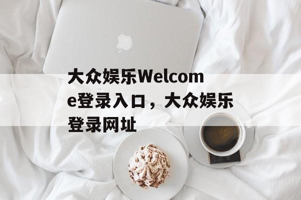 大众娱乐Welcome登录入口，大众娱乐登录网址