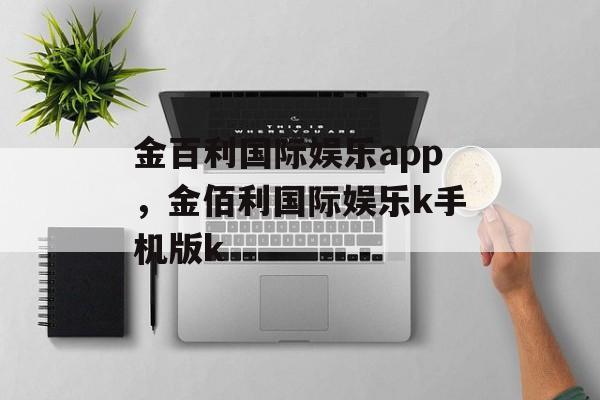 金百利国际娱乐app，金佰利国际娱乐k手机版k