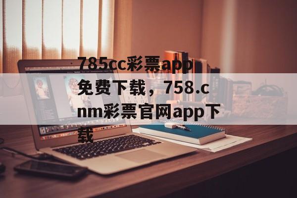 785cc彩票app免费下载，758.cnm彩票官网app下载