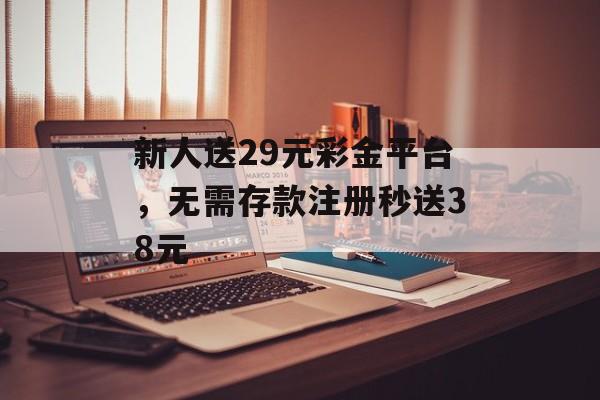 新人送29元彩金平台，无需存款注册秒送38元