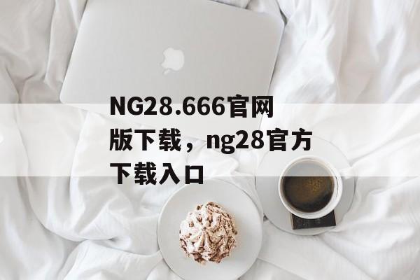 NG28.666官网版下载，ng28官方下载入口