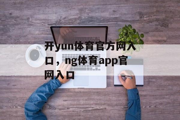 开yun体育官方网入口，ng体育app官网入口