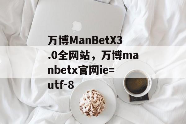 万博ManBetX3.0全网站，万博manbetx官网ie=utf-8