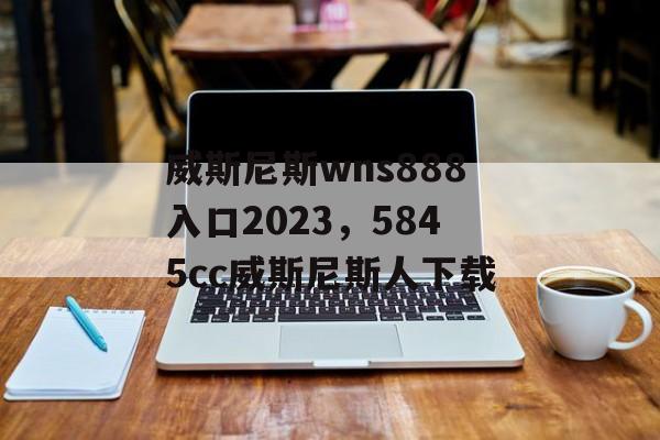 威斯尼斯wns888入口2023，5845cc威斯尼斯人下载