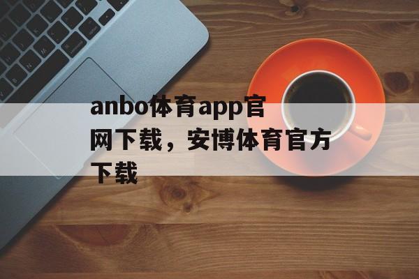 anbo体育app官网下载，安博体育官方下载