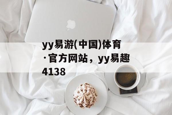 yy易游(中国)体育·官方网站，yy易趣4138