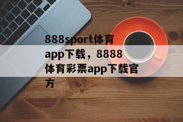 888sport体育app下载，8888体育彩票app下载官方