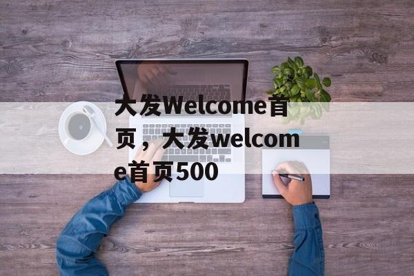 大发Welcome首页，大发welcome首页500