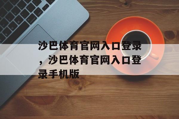 沙巴体育官网入口登录，沙巴体育官网入口登录手机版