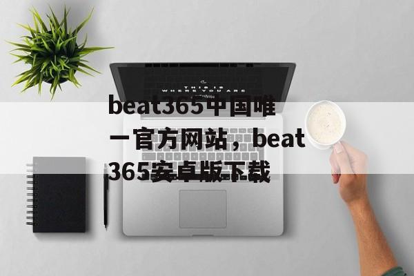 beat365中国唯一官方网站，beat365安卓版下载