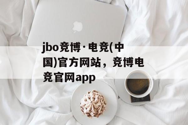 jbo竞博·电竞(中国)官方网站，竞博电竞官网app