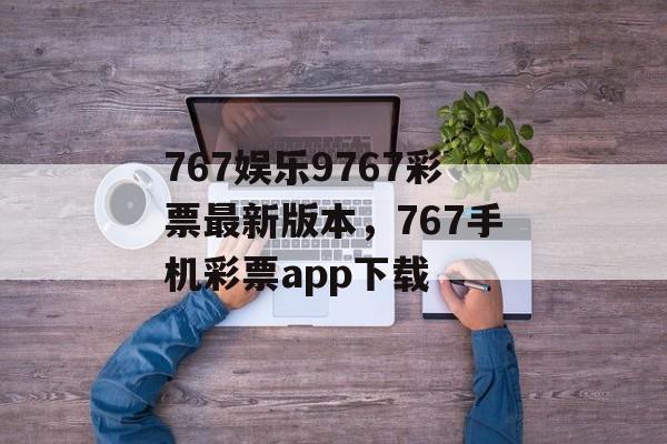 767娱乐9767彩票最新版本，767手机彩票app下载