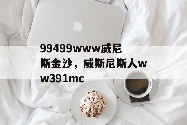 99499www威尼斯金沙，威斯尼斯人ww391mc