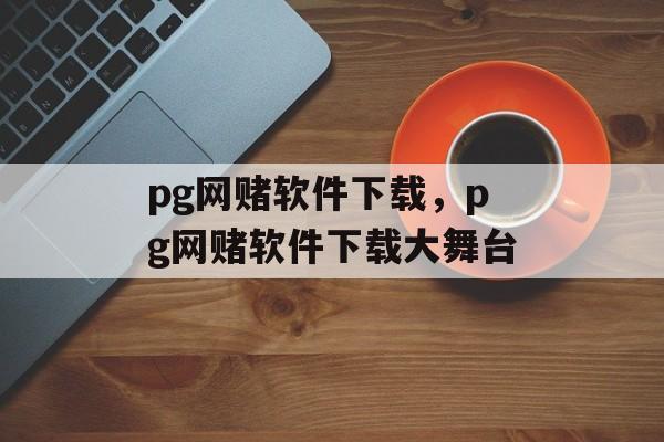 pg网赌软件下载，pg网赌软件下载大舞台