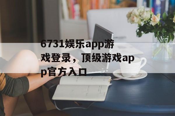 6731娱乐app游戏登录，顶级游戏app官方入口