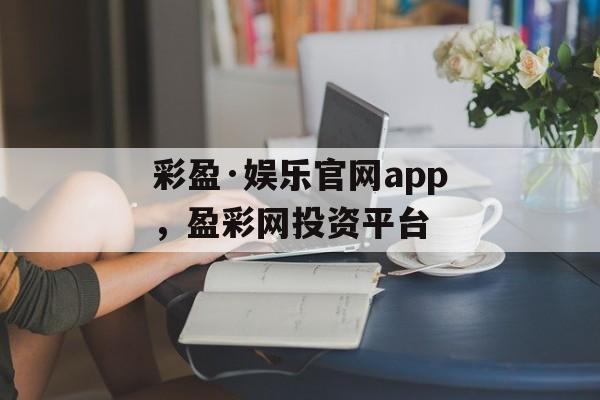 彩盈·娱乐官网app，盈彩网投资平台