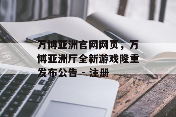 万博亚洲官网网页，万博亚洲厅全新游戏隆重发布公告 - 注册